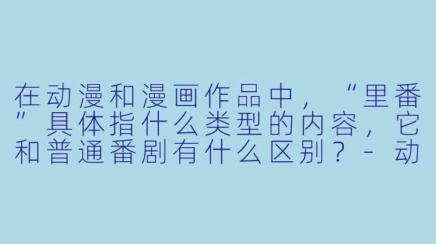 在动漫和漫画作品中，“里番”具体指什么类型的内容，它和普通番剧有什么区别？-动漫漫画里番