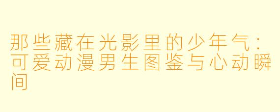 那些藏在光影里的少年气：可爱动漫男生图鉴与心动瞬间