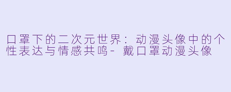 口罩下的二次元世界：动漫头像中的个性表达与情感共鸣-戴口罩动漫头像