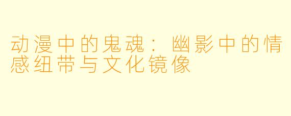 动漫中的鬼魂：幽影中的情感纽带与文化镜像