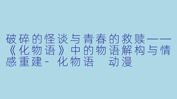 破碎的怪谈与青春的救赎——《化物语》中的物语解构与情感重建-化物语 动漫