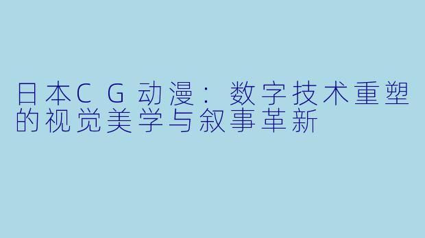 日本CG动漫:数字技术重塑的视觉美学与叙事革新