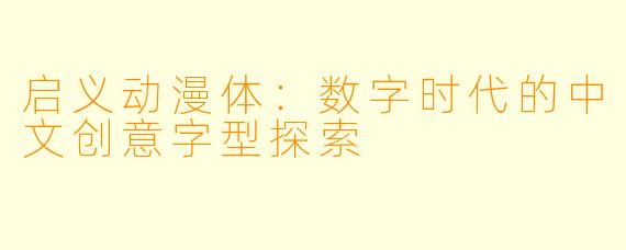 启义动漫体:数字时代的中文创意字型探索