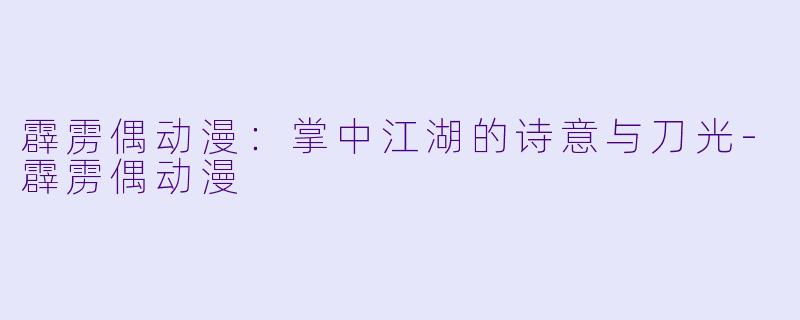 霹雳偶动漫：掌中江湖的诗意与刀光-霹雳偶动漫