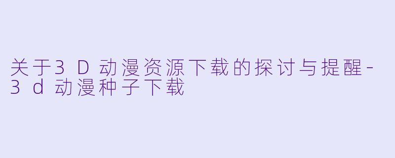 关于3D动漫资源下载的探讨与提醒-3d动漫种子下载