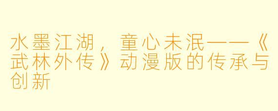 水墨江湖,童心未泯——《武林外传》动漫版的传承与创新
