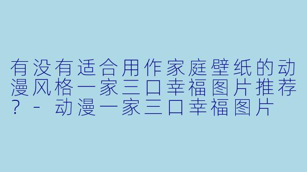有没有适合用作家庭壁纸的动漫风格一家三口幸福图片推荐？-动漫一家三口幸福图片