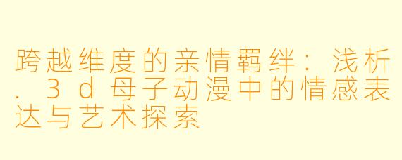 跨越维度的亲情羁绊：浅析.3d母子动漫中的情感表达与艺术探索