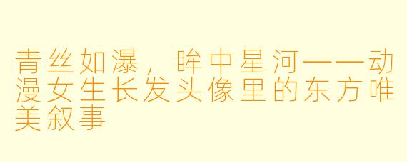 青丝如瀑，眸中星河——动漫女生长发头像里的东方唯美叙事
