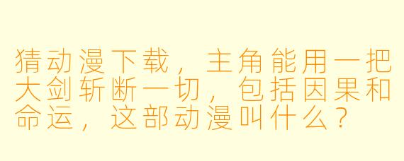 猜动漫下载，主角能用一把大剑斩断一切，包括因果和命运，这部动漫叫什么？