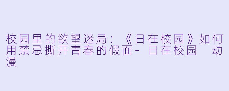 校园里的欲望迷局：《日在校园》如何用禁忌撕开青春的假面-日在校园 动漫