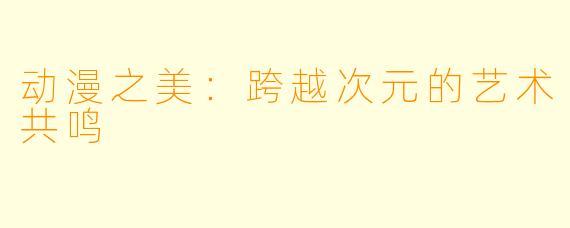 动漫之美：跨越次元的艺术共鸣