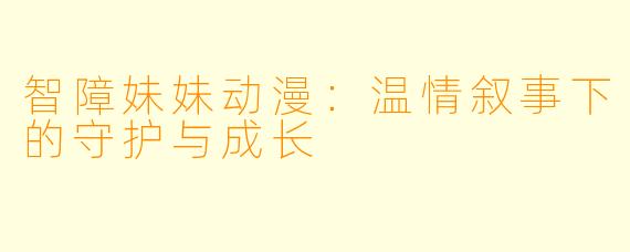 智障妹妹动漫：温情叙事下的守护与成长