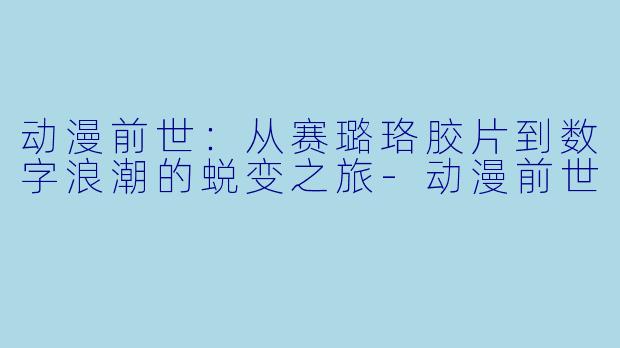动漫前世：从赛璐珞胶片到数字浪潮的蜕变之旅-动漫前世