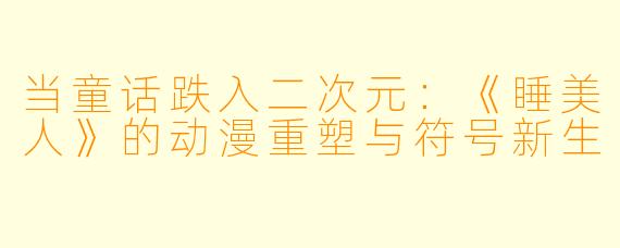 当童话跌入二次元：《睡美人》的动漫重塑与符号新生