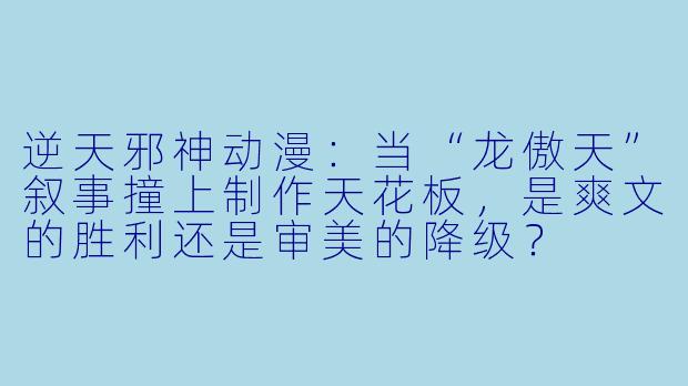 逆天邪神动漫：当“龙傲天”叙事撞上制作天花板，是爽文的胜利还是审美的降级？