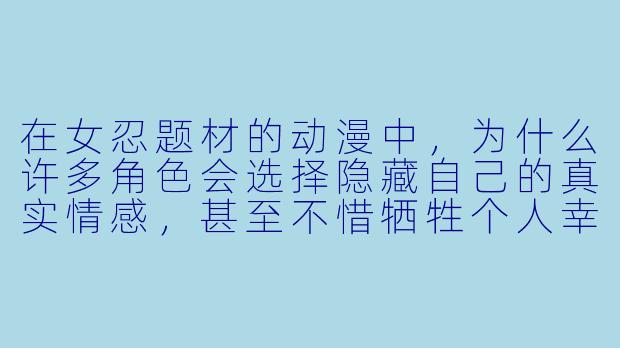 在女忍题材的动漫中，为什么许多角色会选择隐藏自己的真实情感，甚至不惜牺牲个人幸福来执行任务？