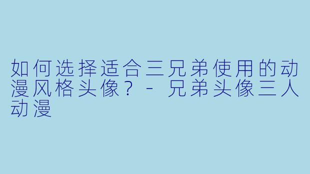 如何选择适合三兄弟使用的动漫风格头像？-兄弟头像三人动漫