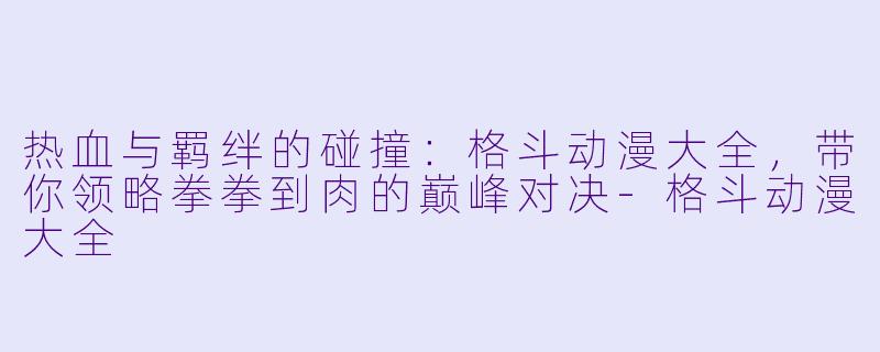 热血与羁绊的碰撞：格斗动漫大全，带你领略拳拳到肉的巅峰对决-格斗动漫大全