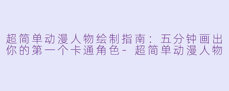 超简单动漫人物绘制指南：五分钟画出你的第一个卡通角色