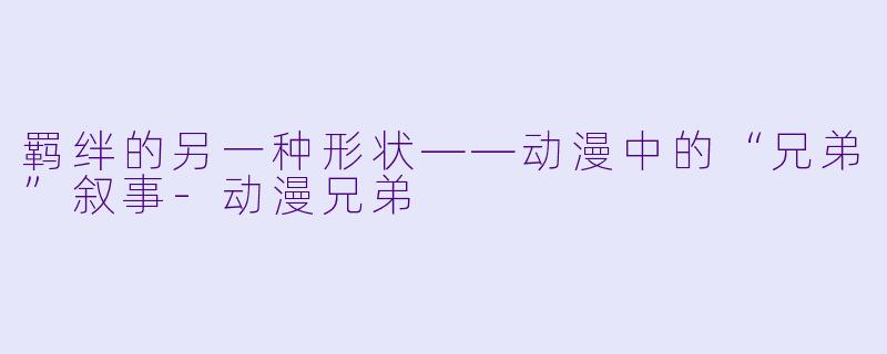 羁绊的另一种形状——动漫中的“兄弟”叙事-动漫兄弟