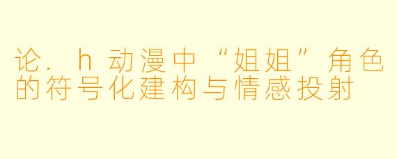 论.h动漫中“姐姐”角色的符号化建构与情感投射