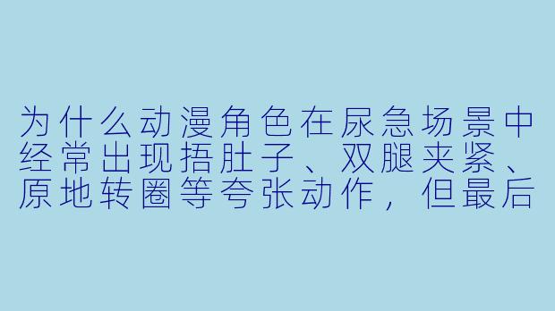 为什么动漫角色在尿急场景中经常出现捂肚子、双腿夹紧、原地转圈等夸张动作，但最后往往不会真的解决，而是通过“憋回去”或突然被打断来收场？