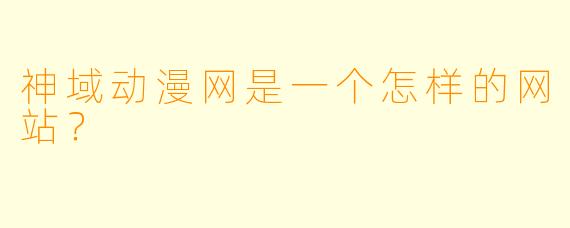 神域动漫网是一个怎样的网站？