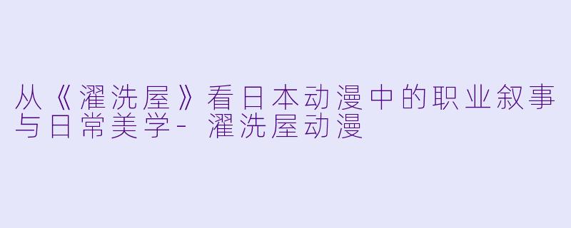 从《濯洗屋》看日本动漫中的职业叙事与日常美学-濯洗屋动漫