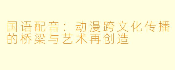 国语配音：动漫跨文化传播的桥梁与艺术再创造