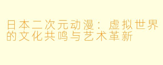 日本二次元动漫：虚拟世界的文化共鸣与艺术革新