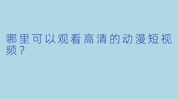 哪里可以观看高清的动漫短视频？