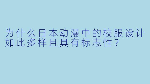 为什么日本动漫中的校服设计如此多样且具有标志性？