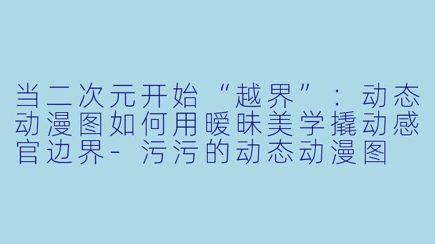 当二次元开始“越界”：动态动漫图如何用暧昧美学撬动感官边界-污污的动态动漫图