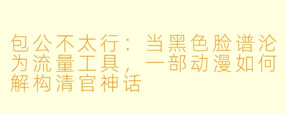 包公不太行：当黑色脸谱沦为流量工具，一部动漫如何解构清官神话