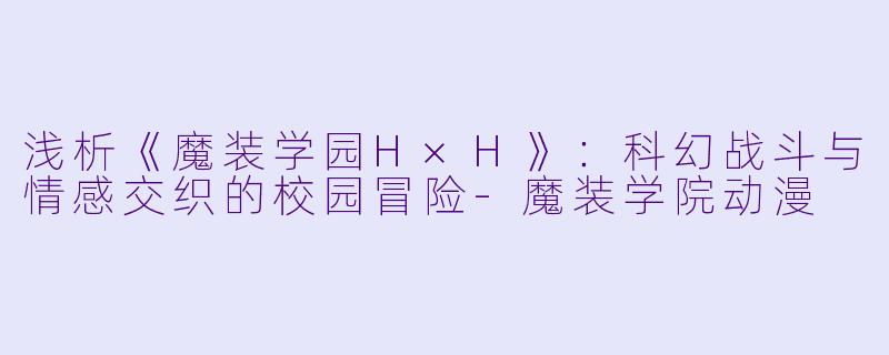 浅析《魔装学园H×H》：科幻战斗与情感交织的校园冒险-魔装学院动漫