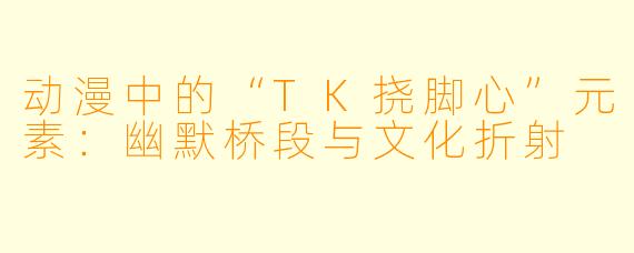 动漫中的“TK挠脚心”元素：幽默桥段与文化折射