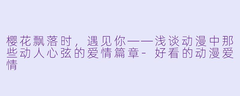 樱花飘落时，遇见你——浅谈动漫中那些动人心弦的爱情篇章-好看的动漫爱情