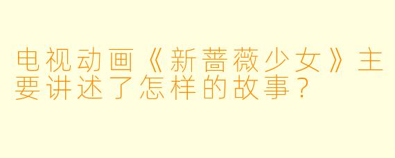 电视动画《新蔷薇少女》主要讲述了怎样的故事？