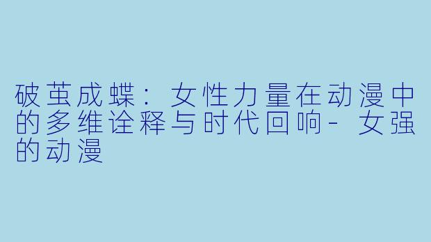 破茧成蝶：女性力量在动漫中的多维诠释与时代回响-女强的动漫