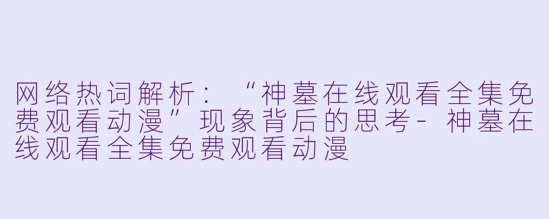 网络热词解析：“神墓在线观看全集免费观看动漫”现象背后的思考-神墓在线观看全集免费观看动漫