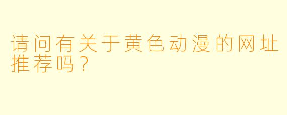 请问有关于黄色动漫的网址推荐吗？