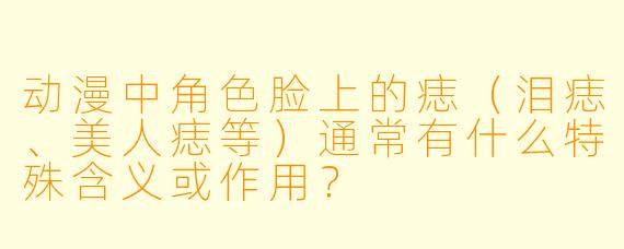 动漫中角色脸上的痣（泪痣、美人痣等）通常有什么特殊含义或作用？