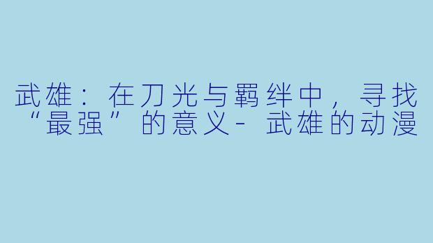 武雄：在刀光与羁绊中，寻找“最强”的意义-武雄的动漫