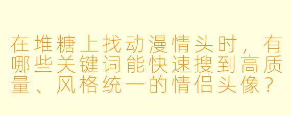 在堆糖上找动漫情头时，有哪些关键词能快速搜到高质量、风格统一的情侣头像？