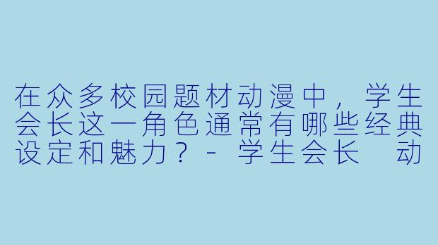 在众多校园题材动漫中，学生会长这一角色通常有哪些经典设定和魅力？-学生会长 动漫