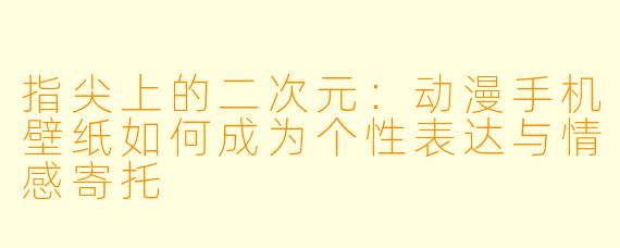 指尖上的二次元：动漫手机壁纸如何成为个性表达与情感寄托