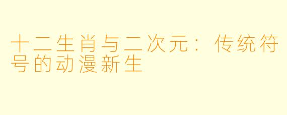 十二生肖与二次元：传统符号的动漫新生