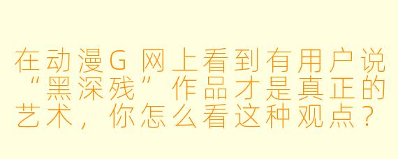 在动漫G网上看到有用户说“黑深残”作品才是真正的艺术，你怎么看这种观点？