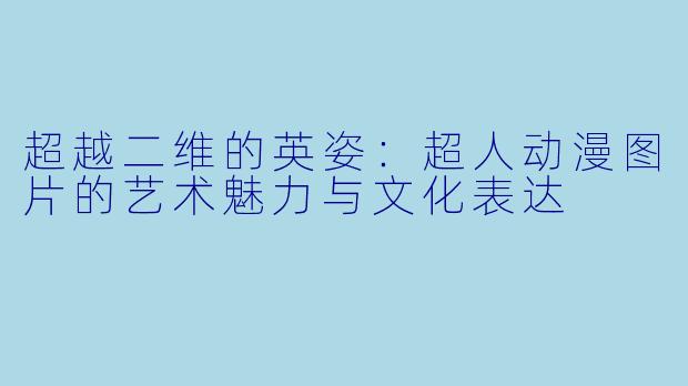 超越二维的英姿：超人动漫图片的艺术魅力与文化表达